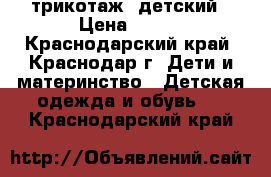 трикотаж  детский › Цена ­ 500 - Краснодарский край, Краснодар г. Дети и материнство » Детская одежда и обувь   . Краснодарский край